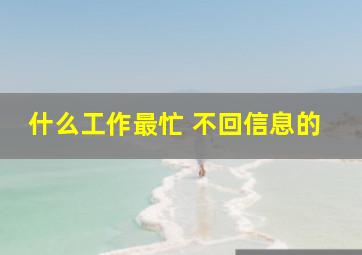 什么工作最忙 不回信息的